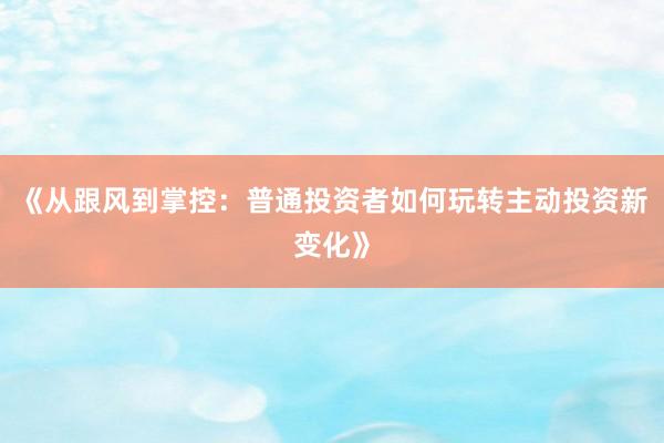 《从跟风到掌控：普通投资者如何玩转主动投资新变化》