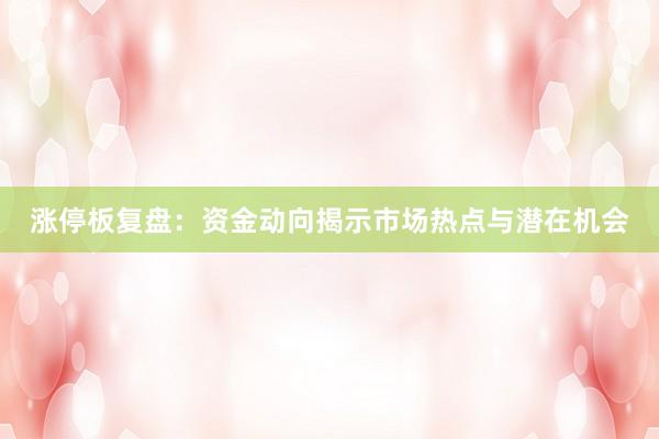 涨停板复盘：资金动向揭示市场热点与潜在机会