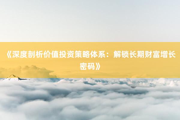 《深度剖析价值投资策略体系：解锁长期财富增长密码》