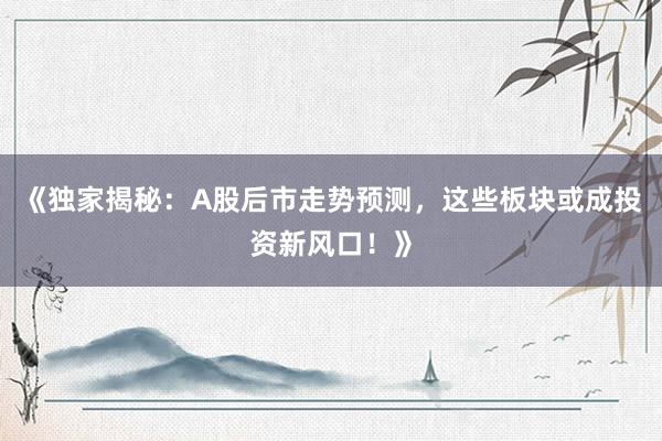 《独家揭秘：A股后市走势预测，这些板块或成投资新风口！》