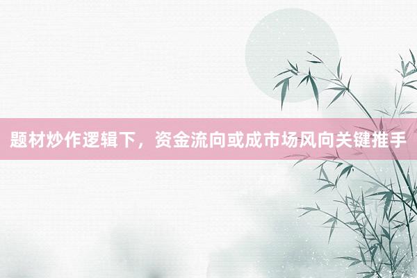 题材炒作逻辑下,资金流向或成市场风向关键推手