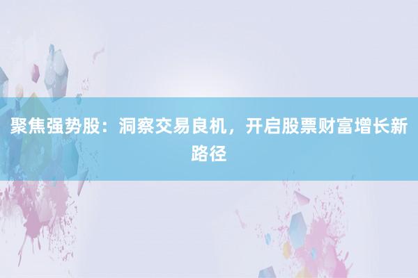 聚焦强势股：洞察交易良机，开启股票财富增长新路径