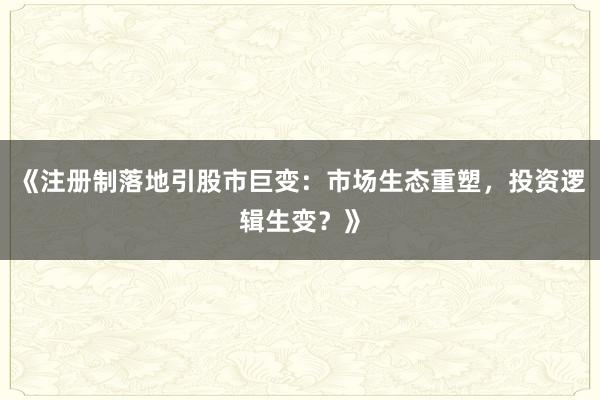 《注册制落地引股市巨变：市场生态重塑，投资逻辑生变？》