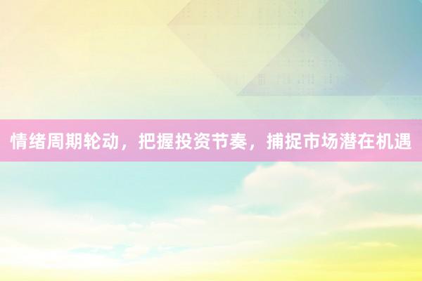 情绪周期轮动，把握投资节奏，捕捉市场潜在机遇