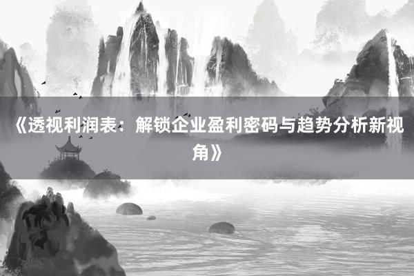 《透视利润表：解锁企业盈利密码与趋势分析新视角》