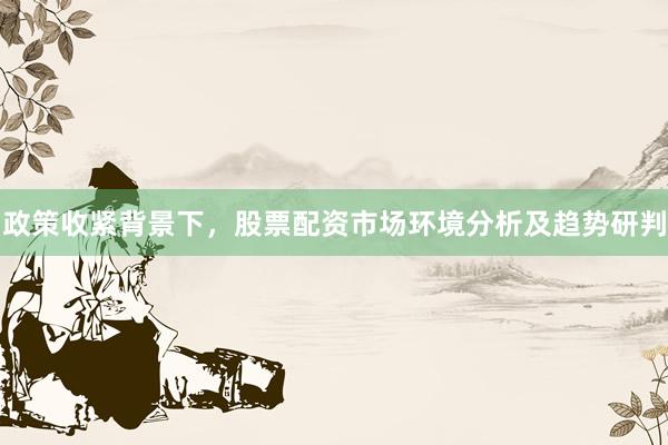 政策收紧背景下，股票配资市场环境分析及趋势研判