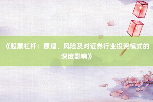 《股票杠杆：原理、风险及对证券行业投资模式的深度影响》