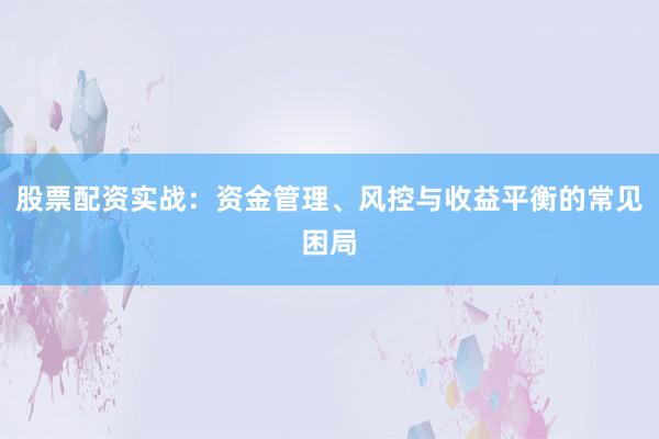 股票配资实战：资金管理、风控与收益平衡的常见困局