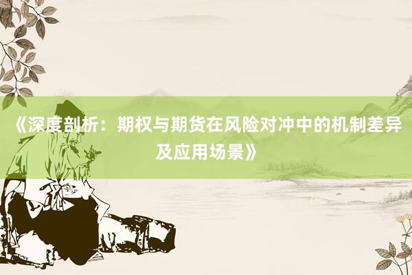 《深度剖析：期权与期货在风险对冲中的机制差异及应用场景》