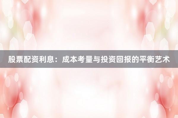 股票配资利息：成本考量与投资回报的平衡艺术