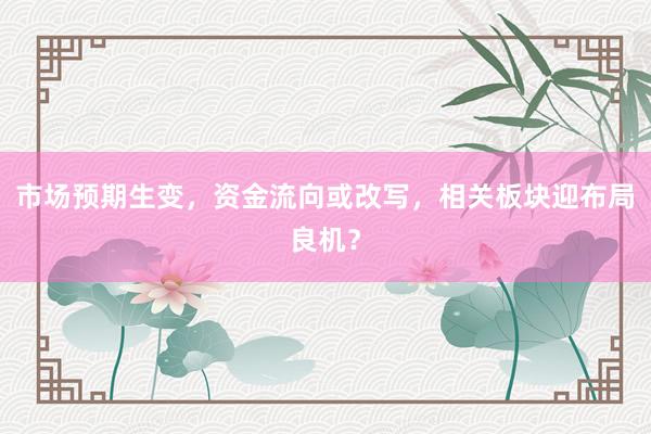 市场预期生变，资金流向或改写，相关板块迎布局良机？