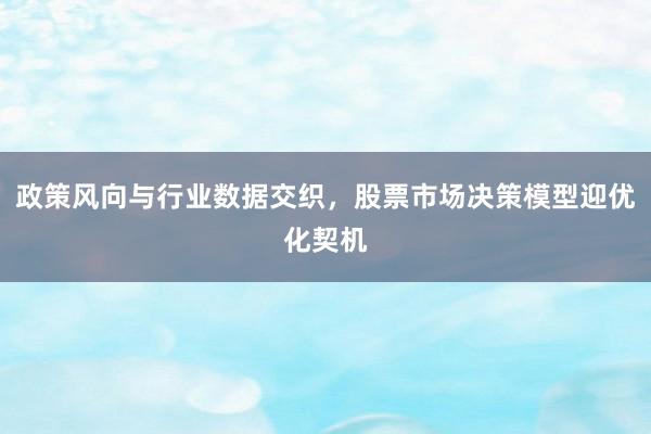 政策风向与行业数据交织，股票市场决策模型迎优化契机