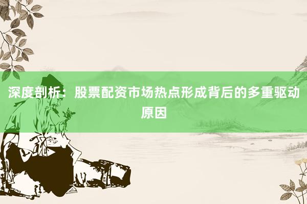 深度剖析：股票配资市场热点形成背后的多重驱动原因