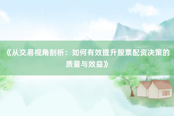 《从交易视角剖析：如何有效提升股票配资决策的质量与效益》