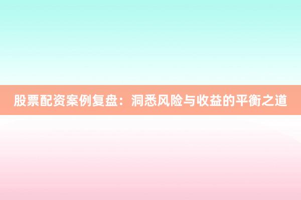 股票配资案例复盘：洞悉风险与收益的平衡之道