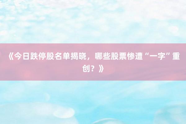 《今日跌停股名单揭晓，哪些股票惨遭“一字”重创？》