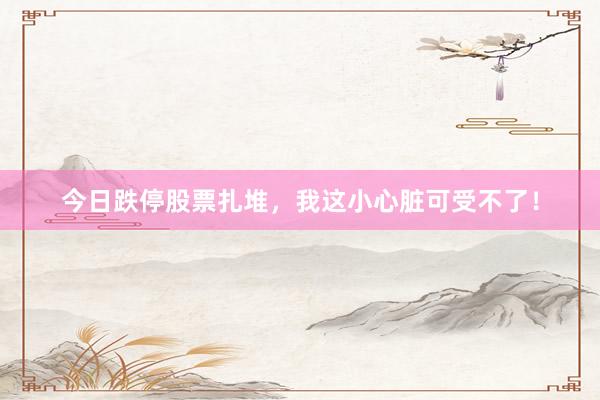 今日跌停股票扎堆,我这小心脏可受不了!