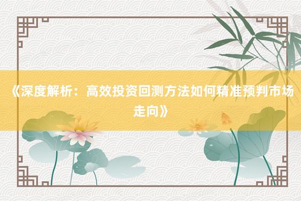 《深度解析：高效投资回测方法如何精准预判市场走向》