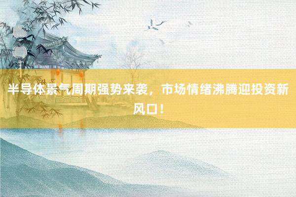 半导体景气周期强势来袭，市场情绪沸腾迎投资新风口！