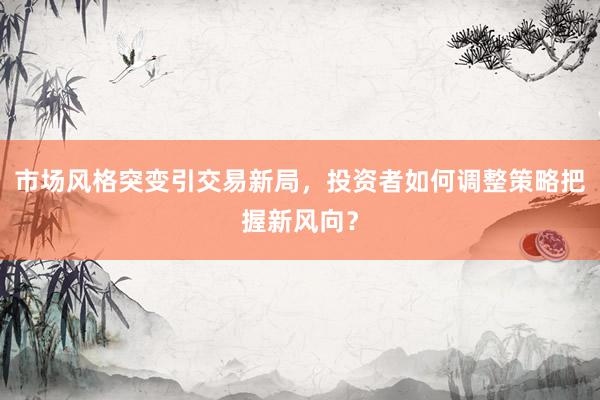 市场风格突变引交易新局，投资者如何调整策略把握新风向？