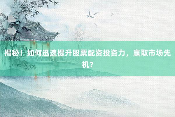 揭秘！如何迅速提升股票配资投资力，赢取市场先机？