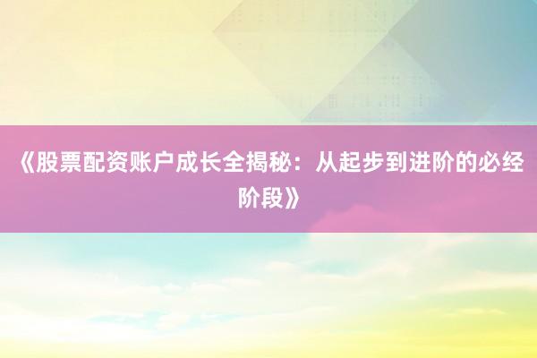 《股票配资账户成长全揭秘：从起步到进阶的必经阶段》