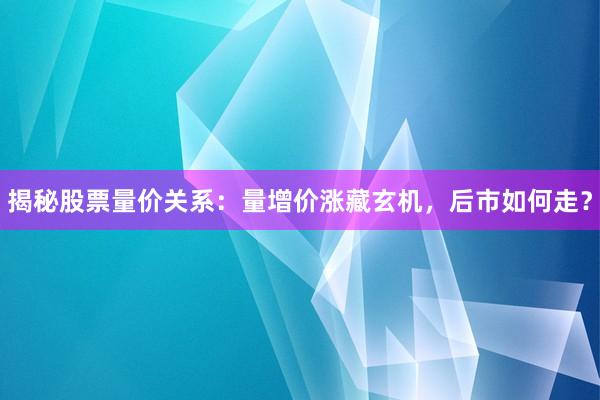 揭秘股票量价关系：量增价涨藏玄机，后市如何走？