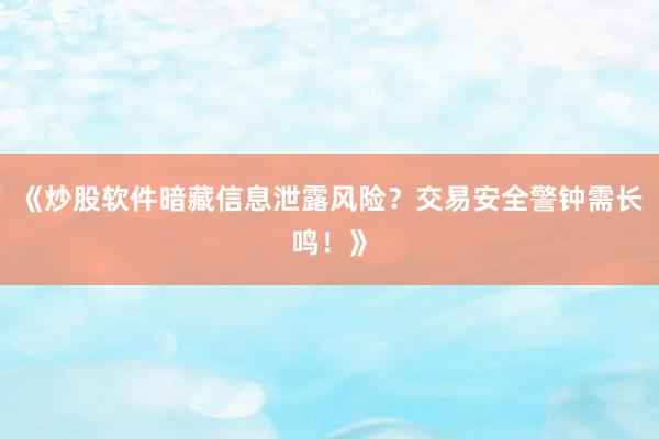 《炒股软件暗藏信息泄露风险？交易安全警钟需长鸣！》