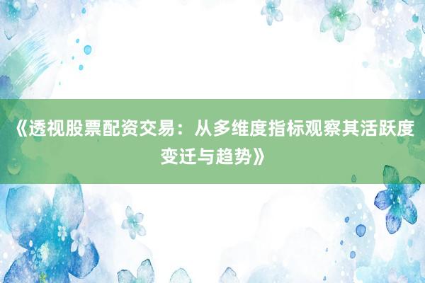 《透视股票配资交易：从多维度指标观察其活跃度变迁与趋势》