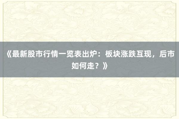《最新股市行情一览表出炉：板块涨跌互现，后市如何走？》
