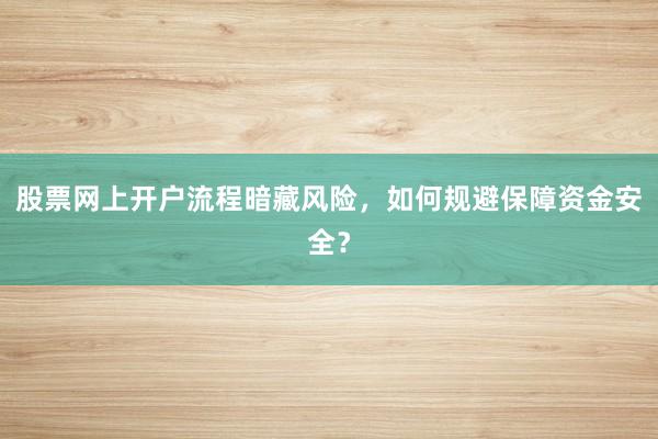 股票网上开户流程暗藏风险，如何规避保障资金安全？