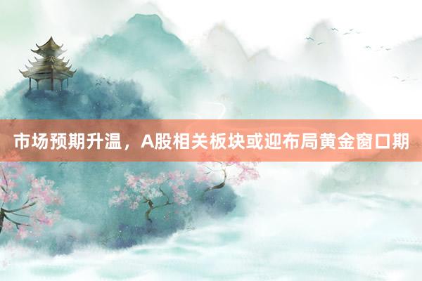 市场预期升温，A股相关板块或迎布局黄金窗口期