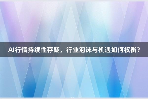 AI行情持续性存疑，行业泡沫与机遇如何权衡？