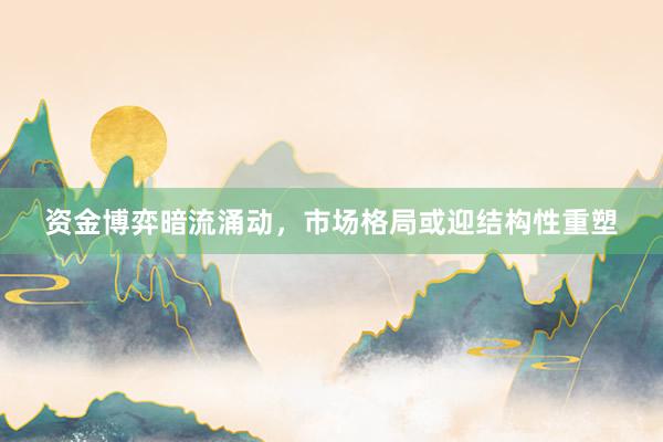 资金博弈暗流涌动，市场格局或迎结构性重塑