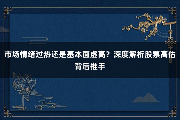 市场情绪过热还是基本面虚高？深度解析股票高估背后推手