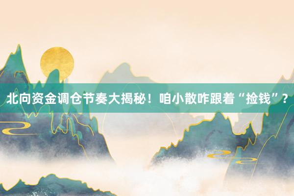 北向资金调仓节奏大揭秘！咱小散咋跟着“捡钱”？