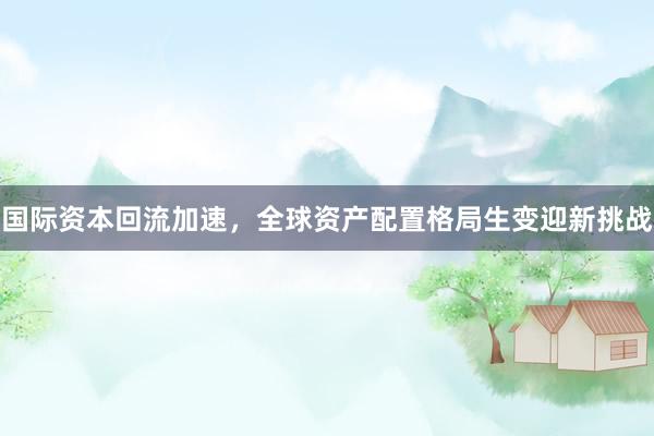 国际资本回流加速，全球资产配置格局生变迎新挑战