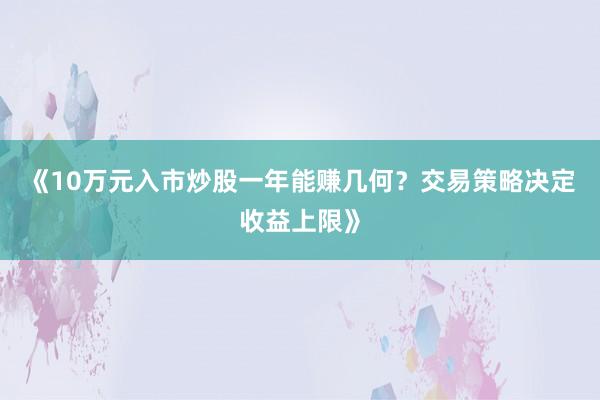《10万元入市炒股一年能赚几何？交易策略决定收益上限》