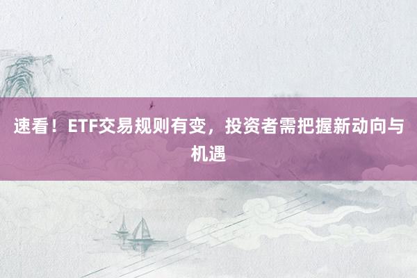速看！ETF交易规则有变，投资者需把握新动向与机遇