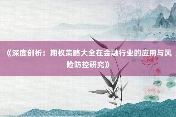 《深度剖析：期权策略大全在金融行业的应用与风险防控研究》