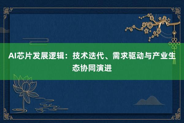 AI芯片发展逻辑：技术迭代、需求驱动与产业生态协同演进