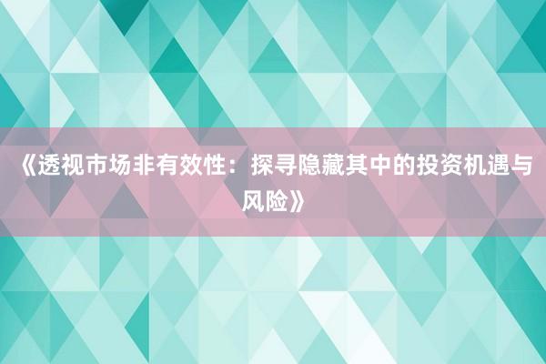 《透视市场非有效性：探寻隐藏其中的投资机遇与风险》