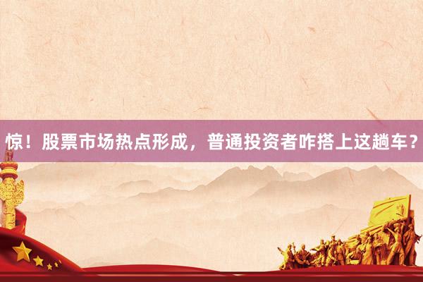 惊！股票市场热点形成，普通投资者咋搭上这趟车？