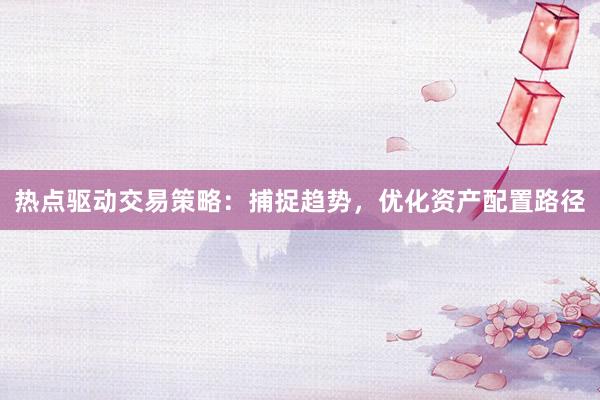 热点驱动交易策略:捕捉趋势,优化资产配置路径