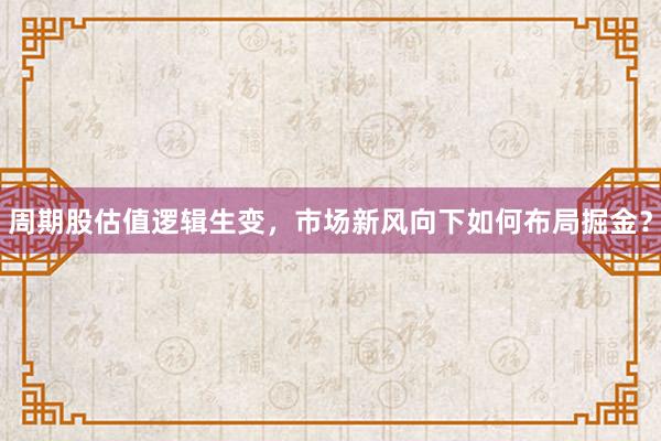 周期股估值逻辑生变，市场新风向下如何布局掘金？