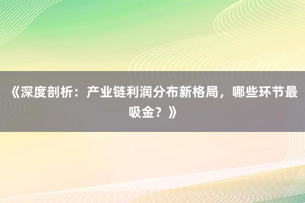 《深度剖析：产业链利润分布新格局，哪些环节最吸金？》