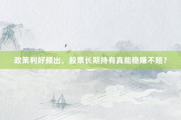 政策利好频出，股票长期持有真能稳赚不赔？