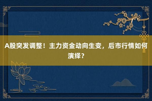 A股突发调整！主力资金动向生变，后市行情如何演绎？