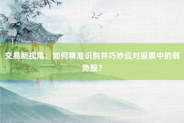 交易新视角：如何精准识别并巧妙应对股票中的弱势股？