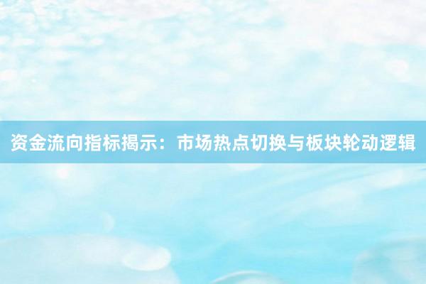 资金流向指标揭示：市场热点切换与板块轮动逻辑